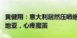 黄健翔：意大利居然压哨绝杀了，可惜了克罗地亚，心疼魔笛