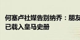 何塞卢社媒告别纳乔：朋友、传奇、队长，你已载入皇马史册