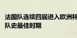 法国队连续四届进入欧洲杯淘汰赛，是该赛事队史最佳时期