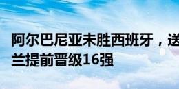 阿尔巴尼亚未胜西班牙，送英格兰、法国、荷兰提前晋级16强