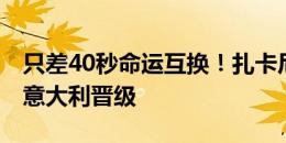 只差40秒命运互换！扎卡尼97分18秒绝平助意大利晋级