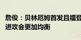 詹俊：贝林厄姆首发且福登替补，英格兰队的进攻会更加均衡