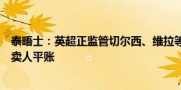 泰晤士：英超正监管切尔西、维拉等队交易，防止他们相互卖人平账