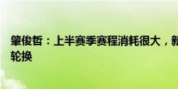 肇俊哲：上半赛季赛程消耗很大，新援到来有条件进行更多轮换