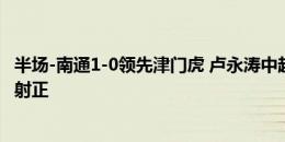 半场-南通1-0领先津门虎 卢永涛中超首球卡隆助攻津门虎零射正