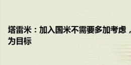 塔雷米：加入国米不需要多加考虑，在这里必须以成为顶级为目标