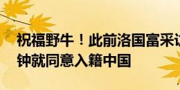 祝福野牛！此前洛国富采访表示仅考虑10分钟就同意入籍中国