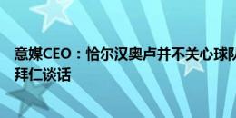 意媒CEO：恰尔汉奥卢并不关心球队想法，他放任经纪人和拜仁谈话