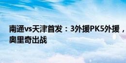 南通vs天津首发：3外援PK5外援，安东尼先发，明天、菲奥里奇出战