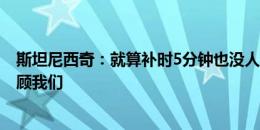 斯坦尼西奇：就算补时5分钟也没人会抱怨 幸运这次不再眷顾我们