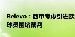 Relevo：西甲考虑引进欧洲杯新规，以避免球员围堵裁判