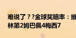 难说了？?金球奖赔率：维尼修斯仍第1，贝林第2姆巴佩4梅西7