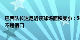 巴西队长达尼洛谈球场面积变小：对方防守更容易了，但这不是借口