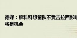 德媒：穆科科想留队不受吉拉西影响，自认与队友类型不同将是机会