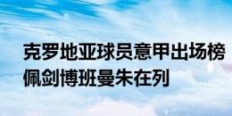 克罗地亚球员意甲出场榜：B罗261场居首，佩剑博班曼朱在列