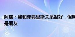 阿瑙：我和邓弗里斯关系很好，但明天90分钟比赛中我们不是朋友