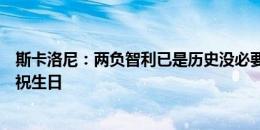 斯卡洛尼：两负智利已是历史没必要纠结，今晚会给梅西庆祝生日