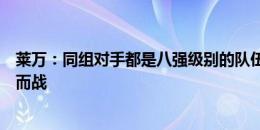 莱万：同组对手都是八强级别的队伍，最后一场希望为荣誉而战