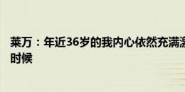 莱万：年近36岁的我内心依然充满激情，现在还不是退役的时候