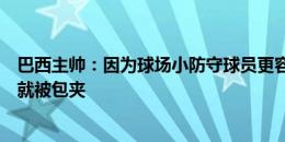 巴西主帅：因为球场小防守球员更容易防守，我们球员拿球就被包夹