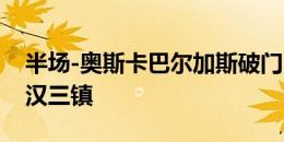 半场-奥斯卡巴尔加斯破门 上海海港暂2-0武汉三镇