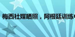 梅西社媒晒照，阿根廷训练中的胜利小分队?