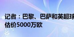 记者：巴黎、巴萨和英超球队有意科曼，拜仁估价5000万欧