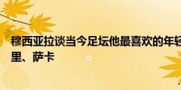 穆西亚拉谈当今足坛他最喜欢的年轻球员：贝林厄姆、佩德里、萨卡