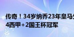 传奇！34岁纳乔23年皇马生涯：共获6欧冠+4西甲+2国王杯冠军