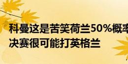 科曼这是苦笑荷兰50%概率去下半区，但1/8决赛很可能打英格兰