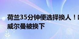 荷兰35分钟便选择换人！哈维-西蒙斯登场，威尔曼被换下