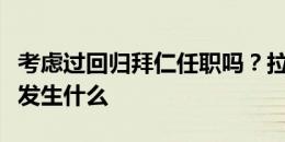 考虑过回归拜仁任职吗？拉姆：让我们看看会发生什么