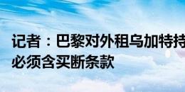 记者：巴黎对外租乌加特持开放态度，但交易必须含买断条款