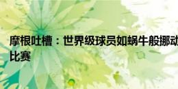 摩根吐槽：世界级球员如蜗牛般挪动 像用慢动作看阿森纳的比赛