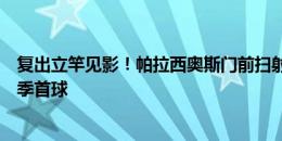 复出立竿见影！帕拉西奥斯门前扫射破门，赛季首秀打进赛季首球