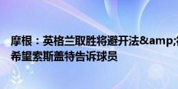 摩根：英格兰取胜将避开法&德&西&葡，希望索斯盖特告诉球员