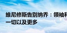 维尼修斯告别纳乔：领袖和榜样?你值得赢得一切以及更多