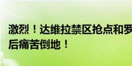 激烈！达维拉禁区抢点和罗梅罗强硬碰撞，随后痛苦倒地！