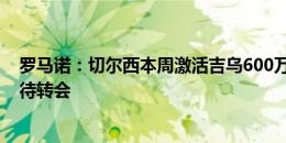 罗马诺：切尔西本周激活吉乌600万欧解约金条款，球员期待转会