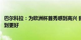 巴尔科拉：为欧洲杯首秀感到高兴 我们的临门一脚本可以做到更好