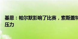 基恩：帕尔默影响了比赛，索斯盖特面临下一场给他机会的压力