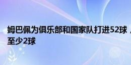 姆巴佩为俱乐部和国家队打进52球，比五大联赛任何人都多至少2球