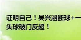 证明自己！吴兴涵断球+一条龙助攻，彭欣力头球破门反超！