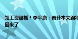 领工资被抓！李平康：秦升本来跑得最早，通知补发工资就回来了