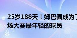 25岁188天！姆巴佩成为了代表法国参加20场大赛最年轻的球员