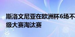 斯洛文尼亚在欧洲杯6场不胜，但队史首次晋级大赛淘汰赛