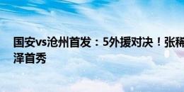 国安vs沧州首发：5外援对决！张稀哲、林良铭出战，韩镕泽首秀