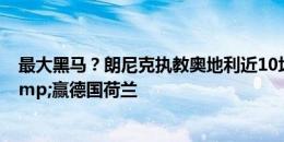 最大黑马？朗尼克执教奥地利近10场仅1负，6-1土耳其&赢德国荷兰