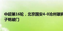 中超第16轮，北京国安4-0沧州雄狮，法比奥、杨立瑜、王子铭破门