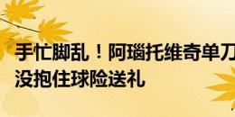 手忙脚乱！阿瑙托维奇单刀踢呲，荷兰门将也没抱住球险送礼